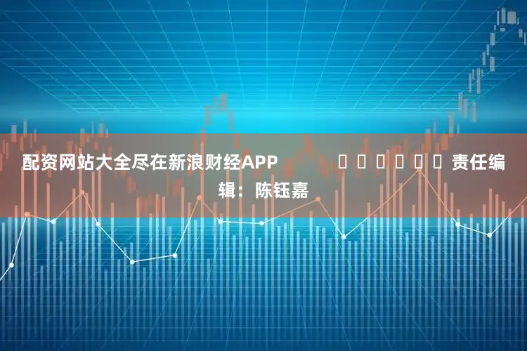 配资网站大全尽在新浪财经APP            						责任编辑：陈钰嘉