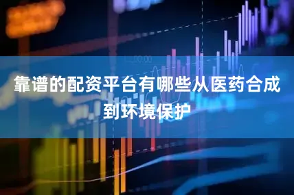 靠谱的配资平台有哪些从医药合成到环境保护