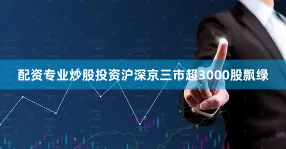 配资专业炒股投资沪深京三市超3000股飘绿