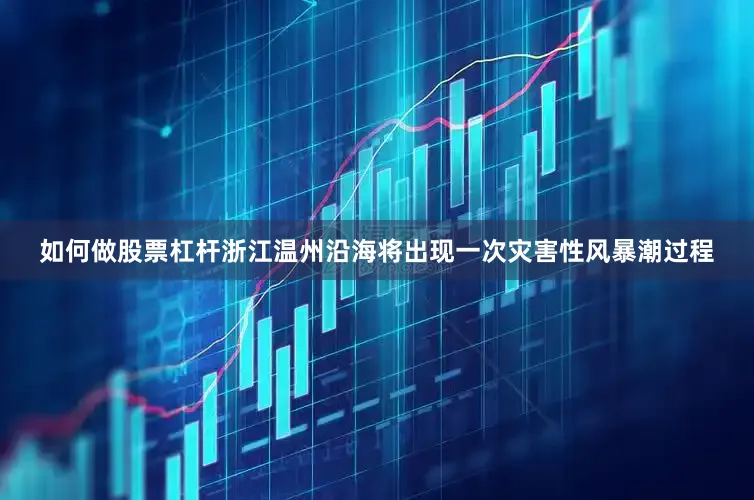 如何做股票杠杆浙江温州沿海将出现一次灾害性风暴潮过程