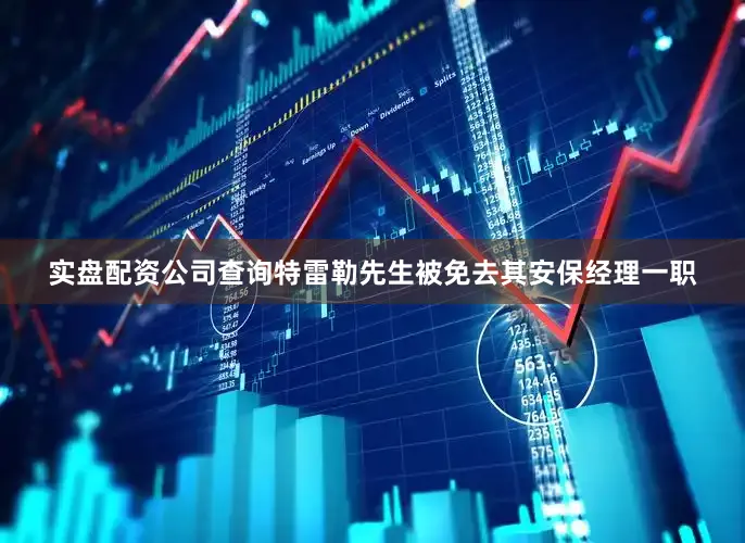 实盘配资公司查询特雷勒先生被免去其安保经理一职
