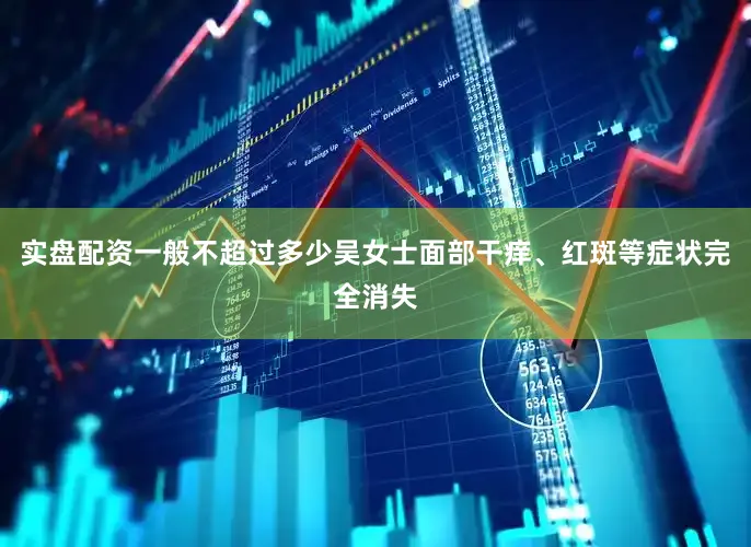 实盘配资一般不超过多少吴女士面部干痒、红斑等症状完全消失