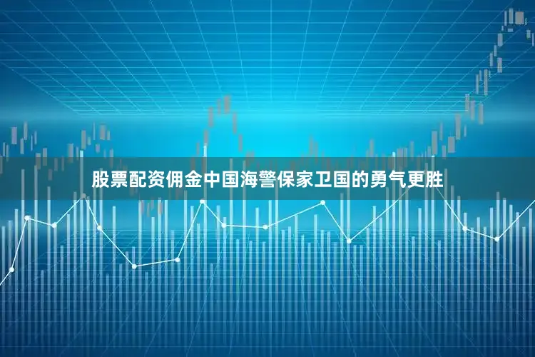 股票配资佣金中国海警保家卫国的勇气更胜