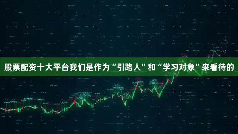 股票配资十大平台我们是作为“引路人”和“学习对象”来看待的