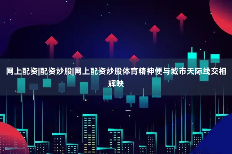 网上配资|配资炒股|网上配资炒股体育精神便与城市天际线交相辉映