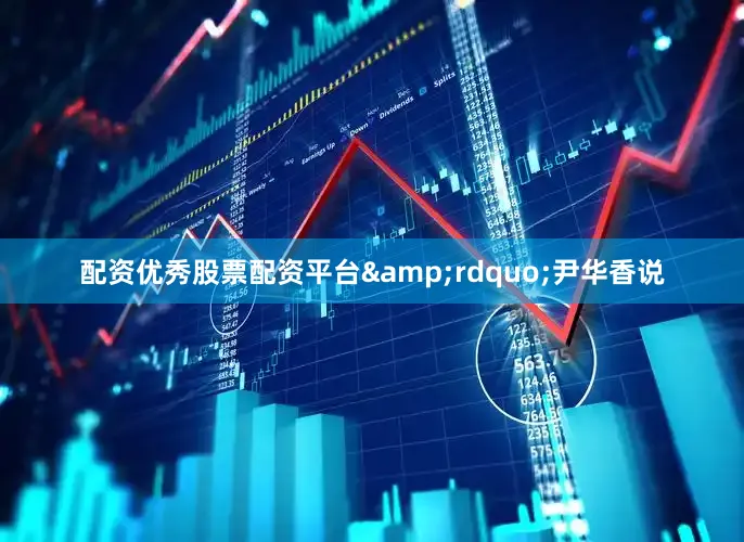 配资优秀股票配资平台&rdquo;尹华香说