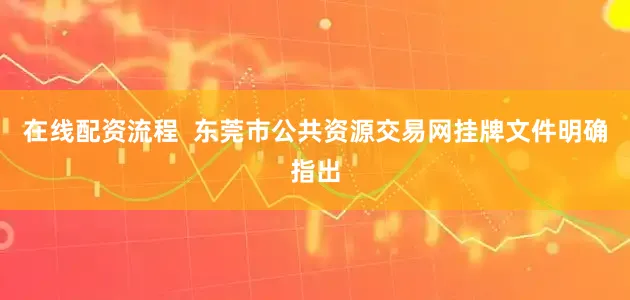 在线配资流程  东莞市公共资源交易网挂牌文件明确指出