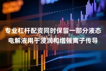 专业杠杆配资同时保留一部分液态电解液用于浸润和增强离子传导