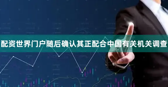 配资世界门户随后确认其正配合中国有关机关调查