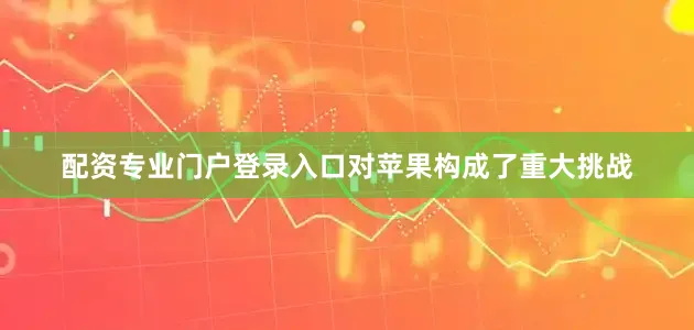 配资专业门户登录入口对苹果构成了重大挑战