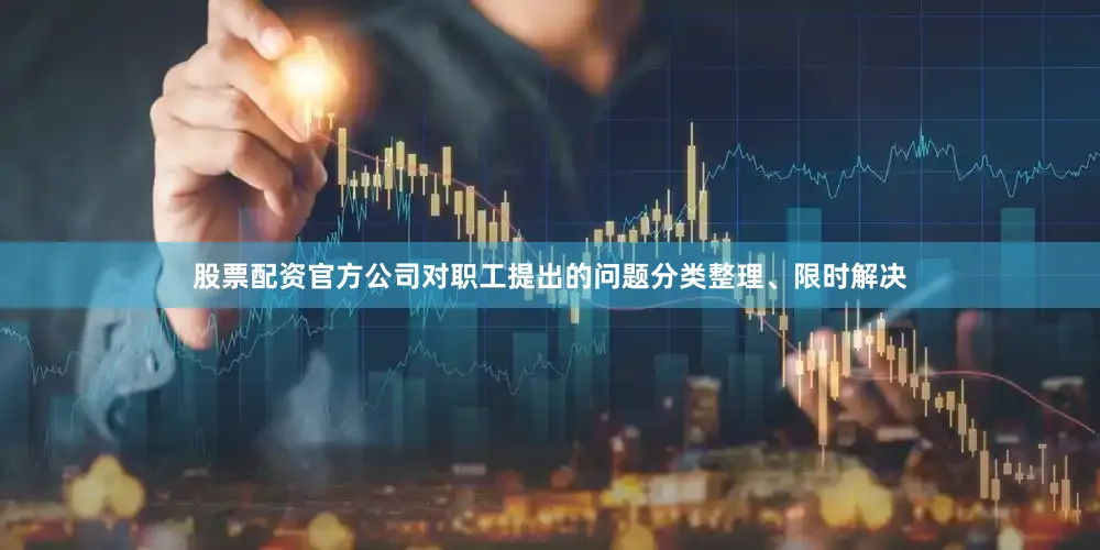 股票配资官方公司对职工提出的问题分类整理、限时解决