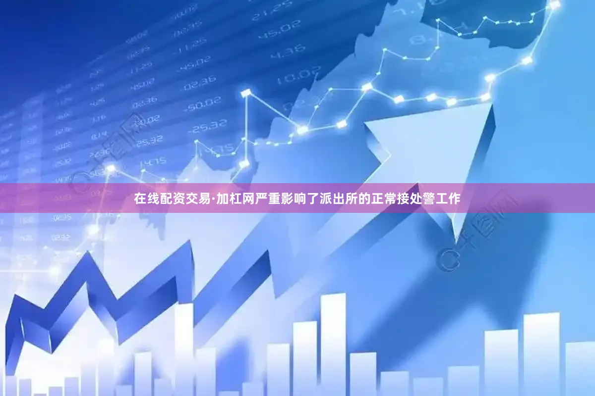 在线配资交易·加杠网严重影响了派出所的正常接处警工作