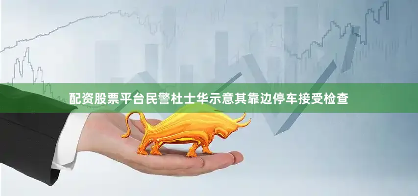配资股票平台民警杜士华示意其靠边停车接受检查