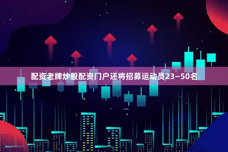 配资老牌炒股配资门户还将招募运动员23—50名