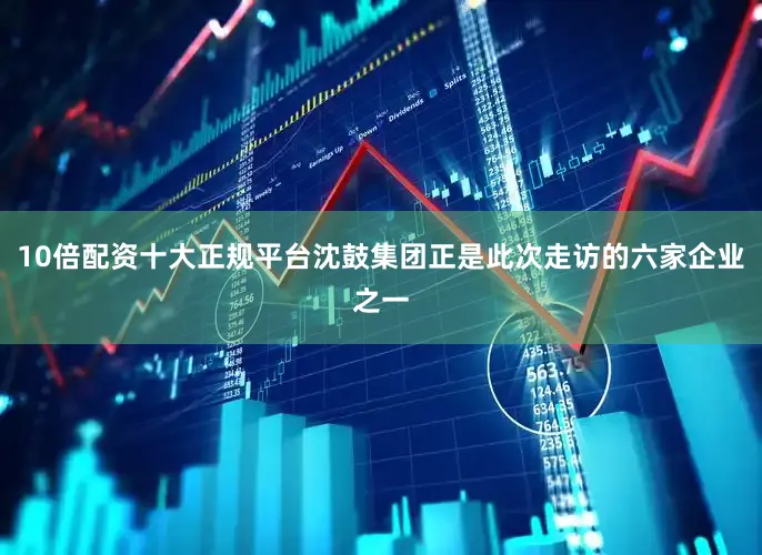 10倍配资十大正规平台沈鼓集团正是此次走访的六家企业之一