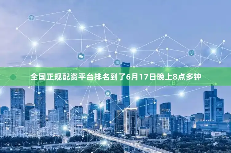 全国正规配资平台排名到了6月17日晚上8点多钟