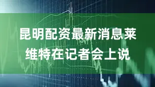 昆明配资最新消息　　莱维特在记者会上说