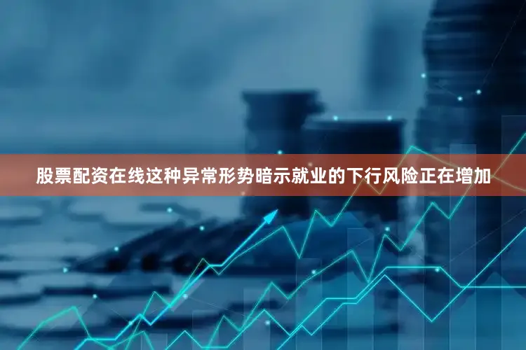 股票配资在线这种异常形势暗示就业的下行风险正在增加