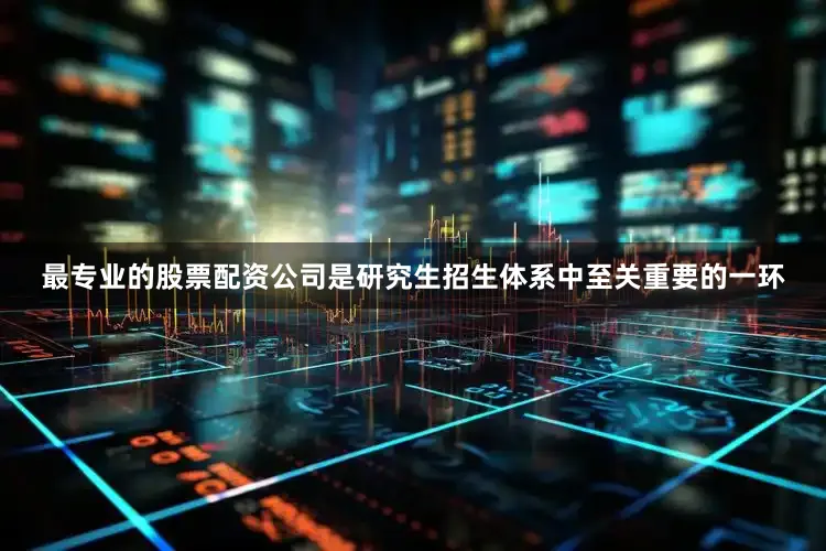 最专业的股票配资公司是研究生招生体系中至关重要的一环