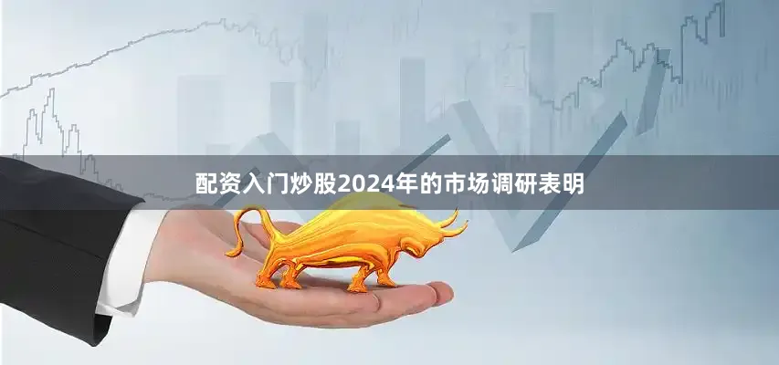 配资入门炒股2024年的市场调研表明