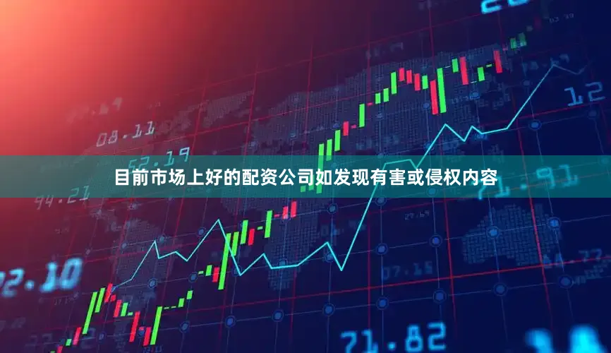 目前市场上好的配资公司如发现有害或侵权内容