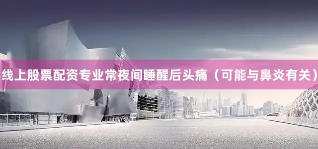 线上股票配资专业常夜间睡醒后头痛（可能与鼻炎有关）