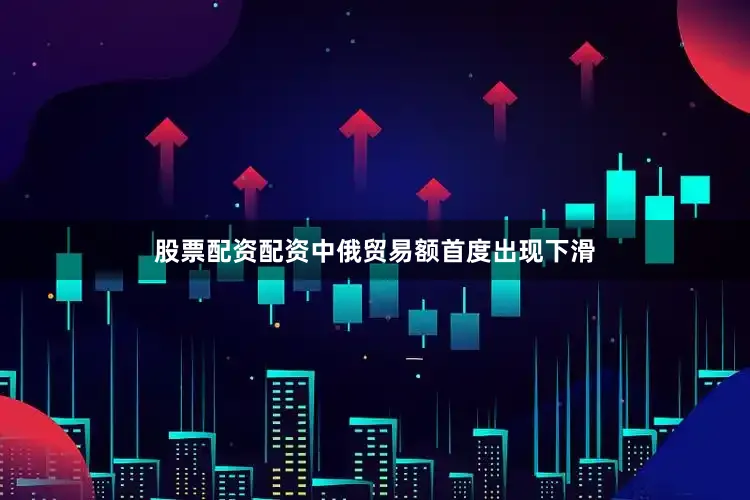 股票配资配资中俄贸易额首度出现下滑