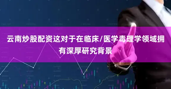 云南炒股配资这对于在临床/医学毒理学领域拥有深厚研究背景