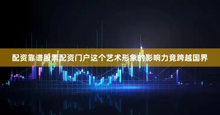 配资靠谱股票配资门户这个艺术形象的影响力竟跨越国界