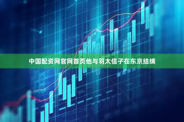 中国配资网官网首页他与羽太信子在东京结缡