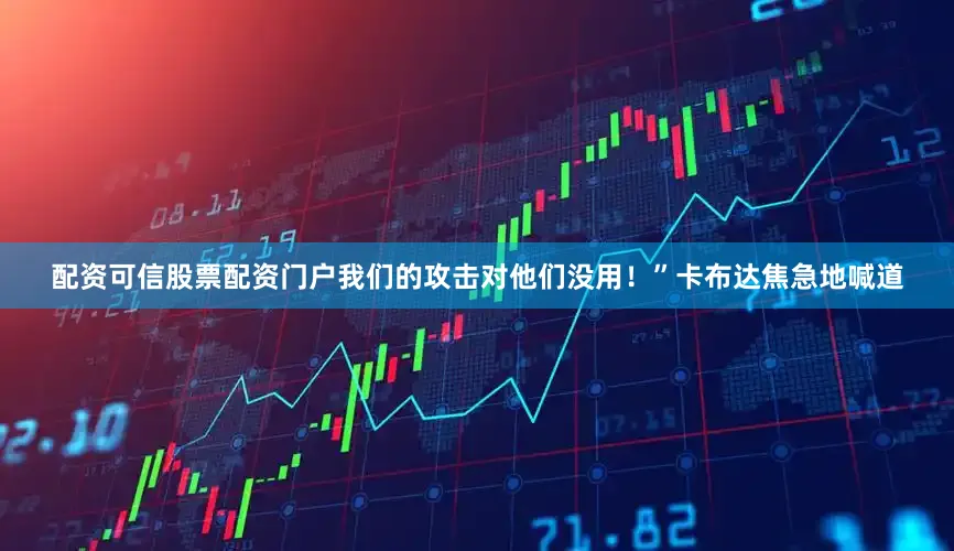 配资可信股票配资门户我们的攻击对他们没用！”卡布达焦急地喊道