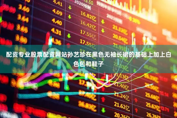 配资专业股票配资网站孙艺珍在黑色无袖长裙的基础上加上白色包和鞋子