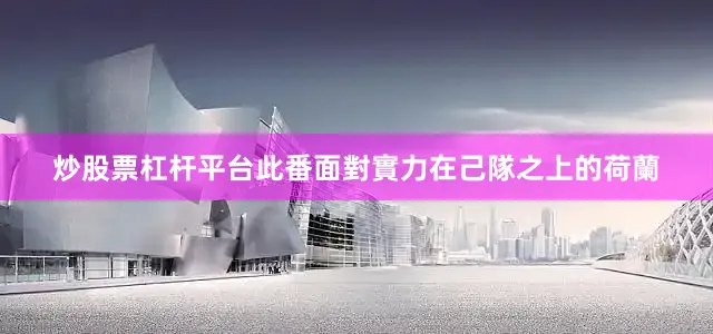炒股票杠杆平台此番面對實力在己隊之上的荷蘭