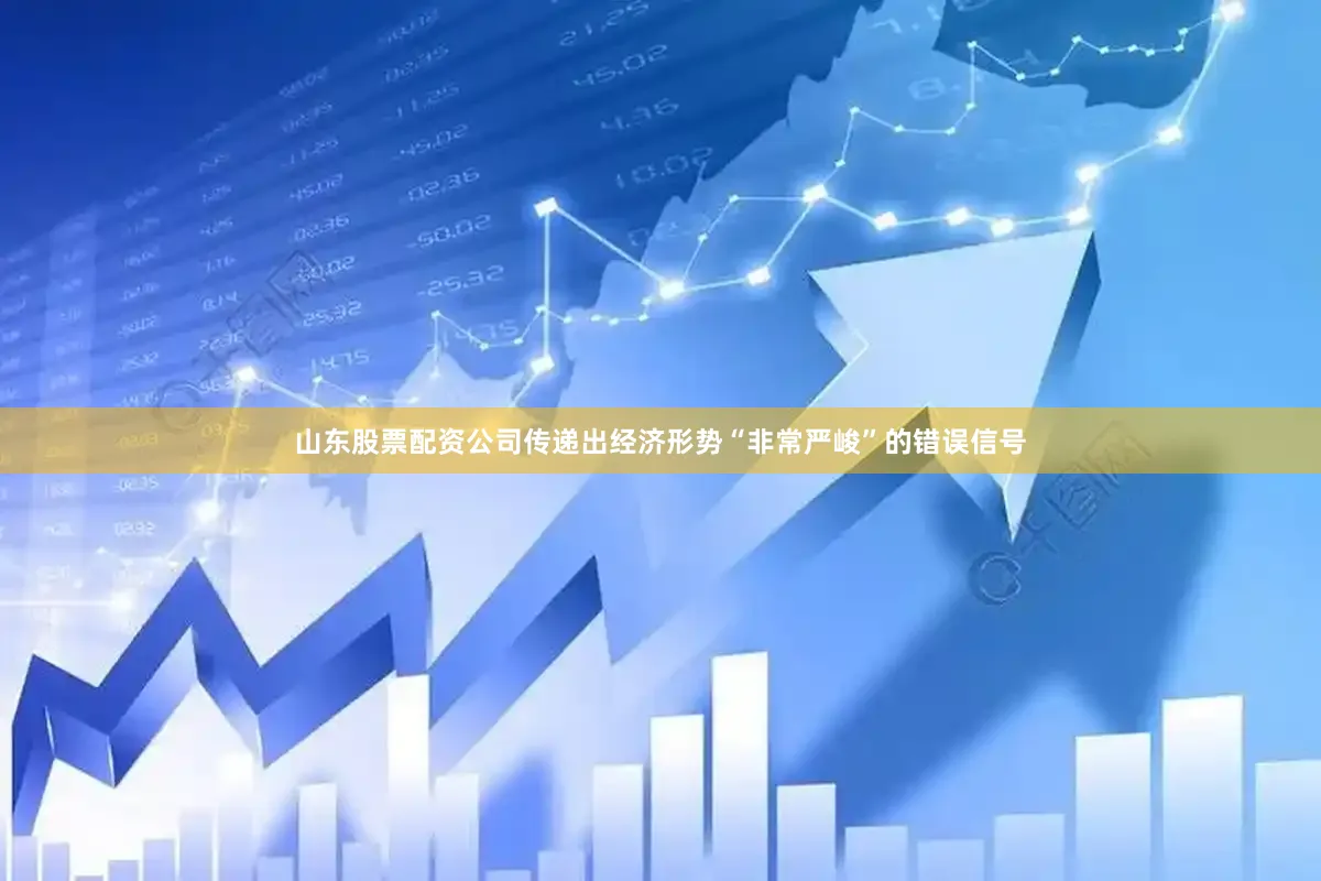 山东股票配资公司传递出经济形势“非常严峻”的错误信号