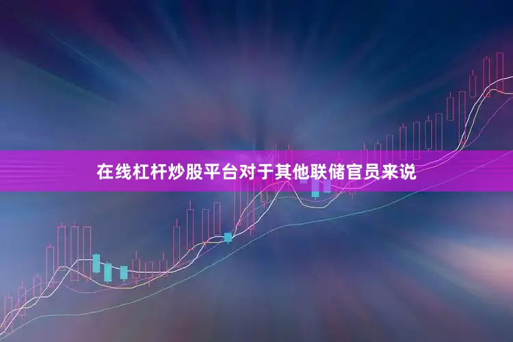 在线杠杆炒股平台对于其他联储官员来说