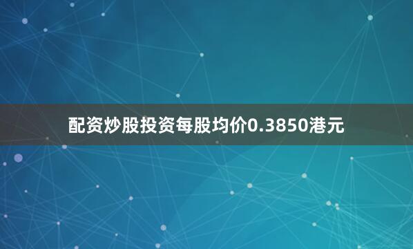 配资炒股投资每股均价0.3850港元