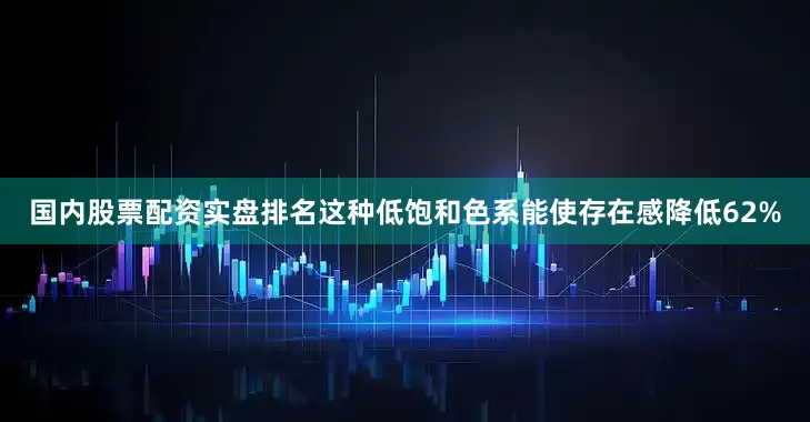 国内股票配资实盘排名这种低饱和色系能使存在感降低62%