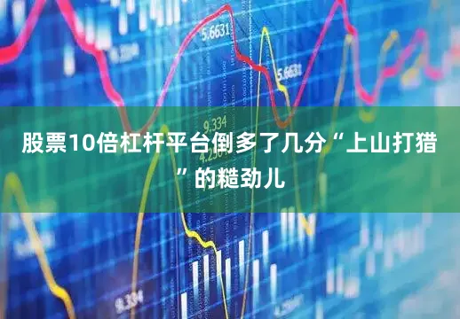 股票10倍杠杆平台倒多了几分“上山打猎”的糙劲儿