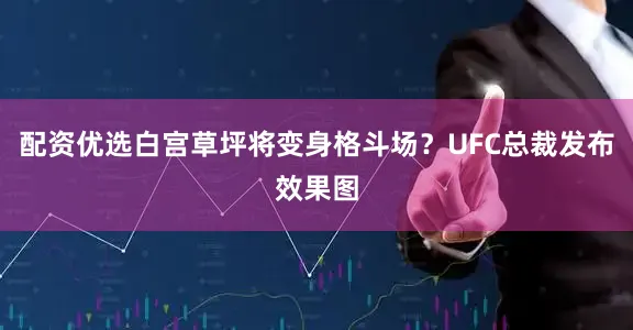 配资优选白宫草坪将变身格斗场？UFC总裁发布效果图