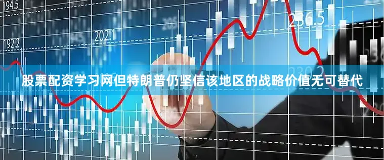 股票配资学习网但特朗普仍坚信该地区的战略价值无可替代