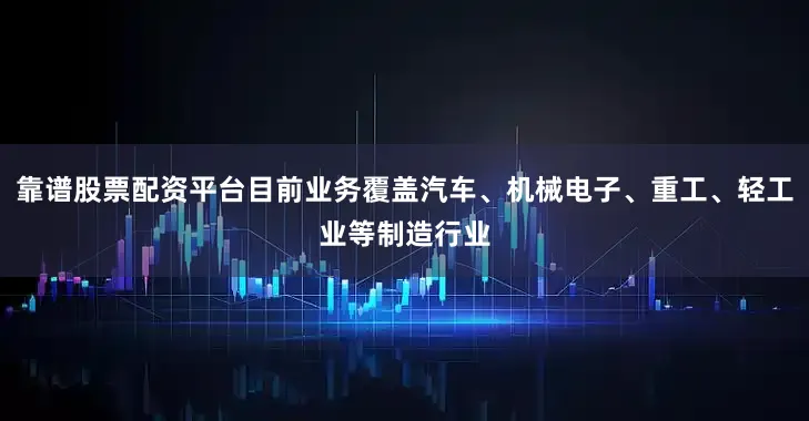 靠谱股票配资平台目前业务覆盖汽车、机械电子、重工、轻工业等制造行业
