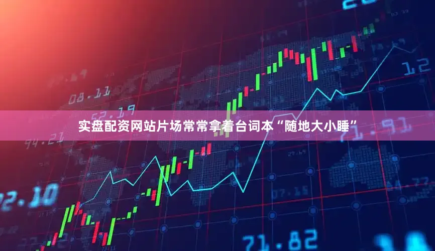 实盘配资网站片场常常拿着台词本“随地大小睡”
