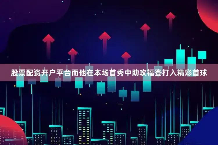 股票配资开户平台而他在本场首秀中助攻福登打入精彩首球