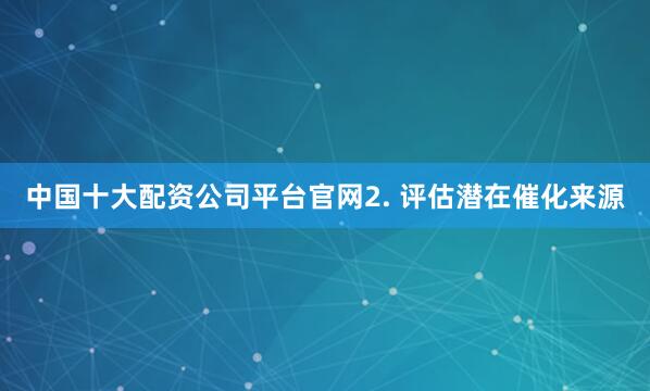 中国十大配资公司平台官网2. 评估潜在催化来源