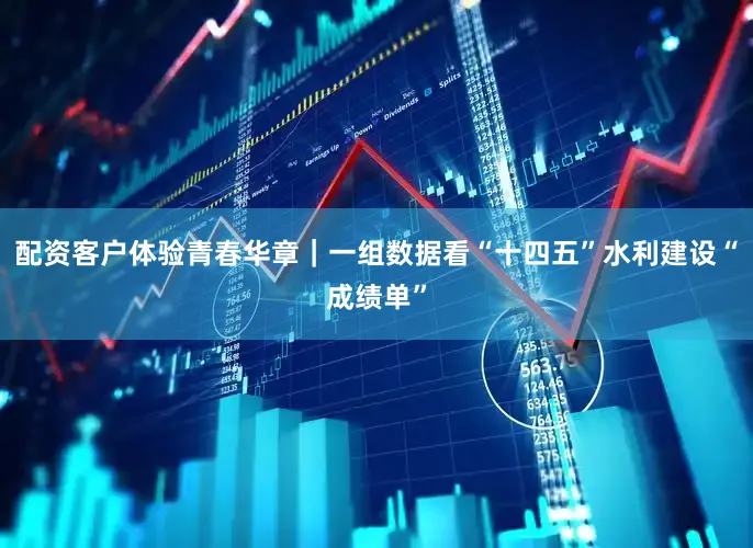 配资客户体验青春华章｜一组数据看“十四五”水利建设“成绩单”