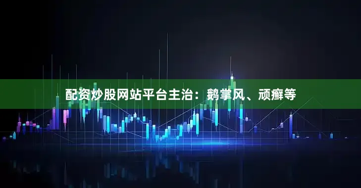 配资炒股网站平台主治：鹅掌风、顽癣等