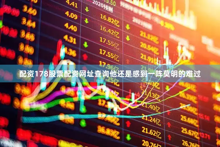 配资178股票配资网址查询他还是感到一阵莫明的难过