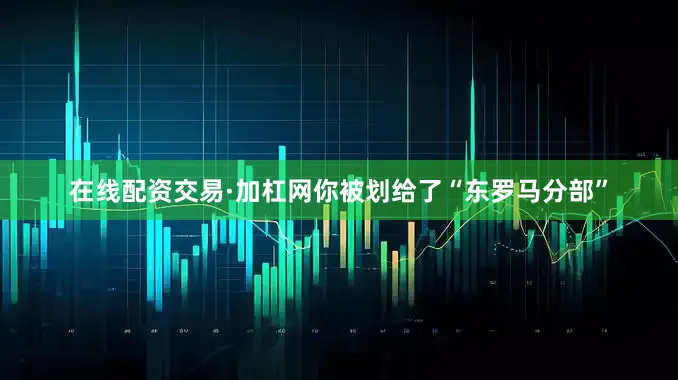在线配资交易·加杠网你被划给了“东罗马分部”