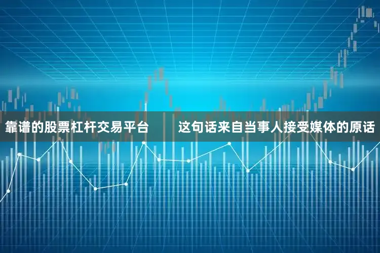 靠谱的股票杠杆交易平台        这句话来自当事人接受媒体的原话